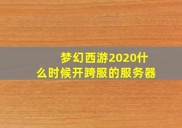 梦幻西游2020什么时候开跨服的服务器