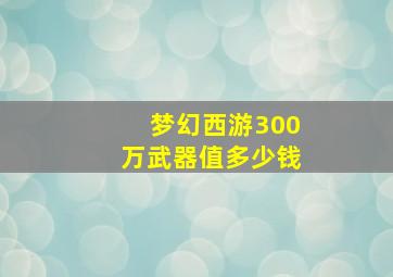 梦幻西游300万武器值多少钱