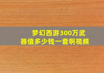 梦幻西游300万武器值多少钱一套啊视频