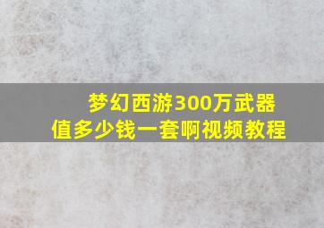 梦幻西游300万武器值多少钱一套啊视频教程