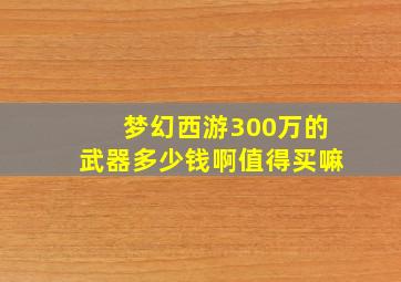 梦幻西游300万的武器多少钱啊值得买嘛