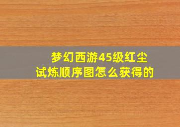 梦幻西游45级红尘试炼顺序图怎么获得的