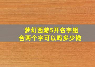 梦幻西游5开名字组合两个字可以吗多少钱