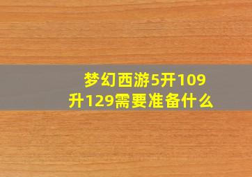 梦幻西游5开109升129需要准备什么