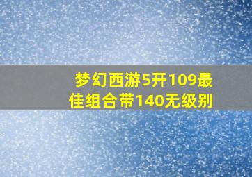 梦幻西游5开109最佳组合带140无级别