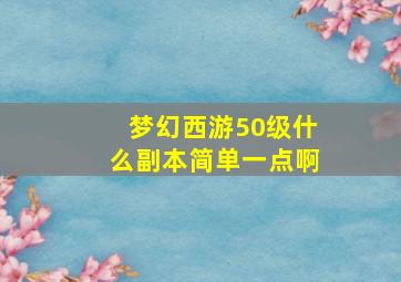 梦幻西游50级什么副本简单一点啊