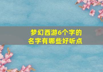 梦幻西游6个字的名字有哪些好听点