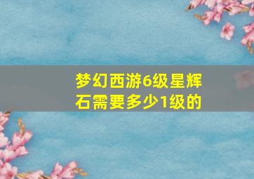 梦幻西游6级星辉石需要多少1级的