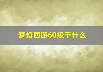 梦幻西游60级干什么