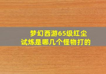 梦幻西游65级红尘试炼是哪几个怪物打的