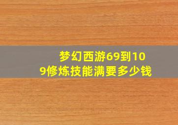 梦幻西游69到109修炼技能满要多少钱