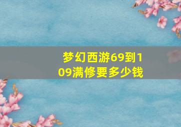 梦幻西游69到109满修要多少钱