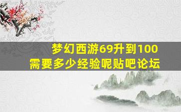 梦幻西游69升到100需要多少经验呢贴吧论坛