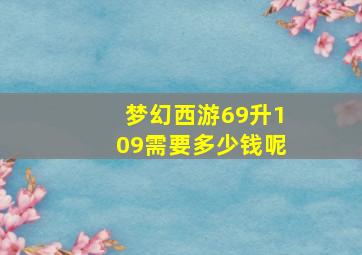 梦幻西游69升109需要多少钱呢