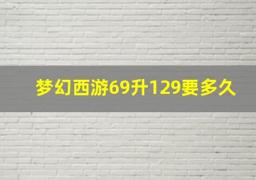 梦幻西游69升129要多久