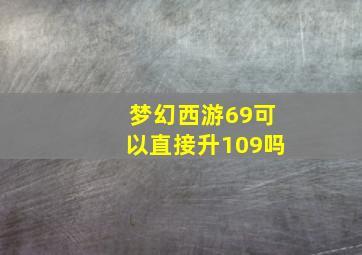 梦幻西游69可以直接升109吗