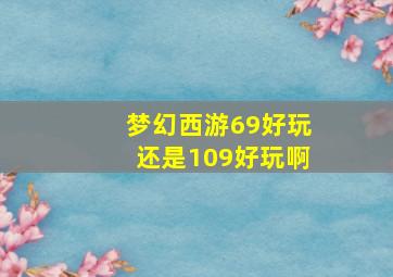 梦幻西游69好玩还是109好玩啊