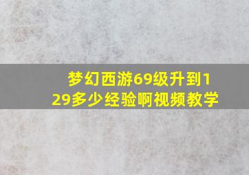 梦幻西游69级升到129多少经验啊视频教学