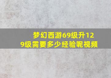 梦幻西游69级升129级需要多少经验呢视频