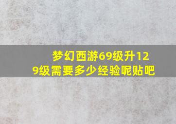 梦幻西游69级升129级需要多少经验呢贴吧