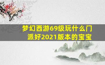 梦幻西游69级玩什么门派好2021版本的宝宝