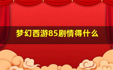 梦幻西游85剧情得什么