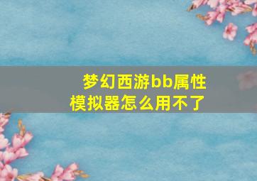 梦幻西游bb属性模拟器怎么用不了