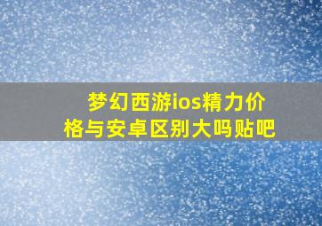 梦幻西游ios精力价格与安卓区别大吗贴吧