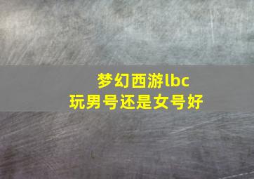 梦幻西游lbc玩男号还是女号好