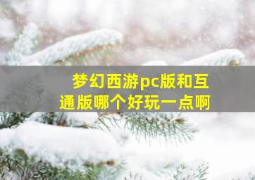 梦幻西游pc版和互通版哪个好玩一点啊