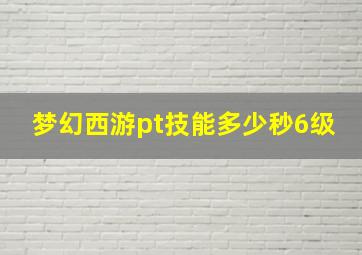 梦幻西游pt技能多少秒6级