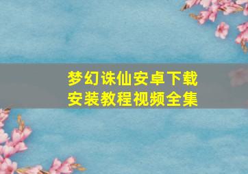 梦幻诛仙安卓下载安装教程视频全集