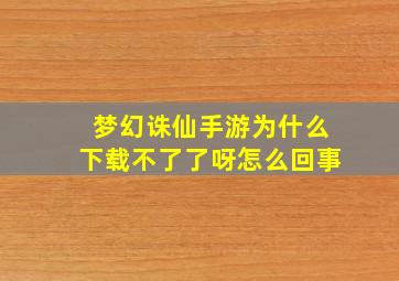 梦幻诛仙手游为什么下载不了了呀怎么回事