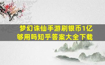 梦幻诛仙手游刷银币1亿够用吗知乎答案大全下载