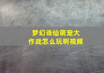 梦幻诛仙萌宠大作战怎么玩啊视频