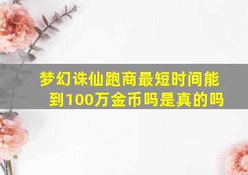 梦幻诛仙跑商最短时间能到100万金币吗是真的吗