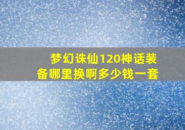 梦幻诛仙120神话装备哪里换啊多少钱一套