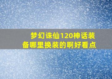 梦幻诛仙120神话装备哪里换装的啊好看点