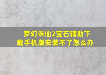 梦幻诛仙2宝石辅助下载手机版安装不了怎么办