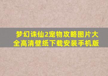 梦幻诛仙2宠物攻略图片大全高清壁纸下载安装手机版