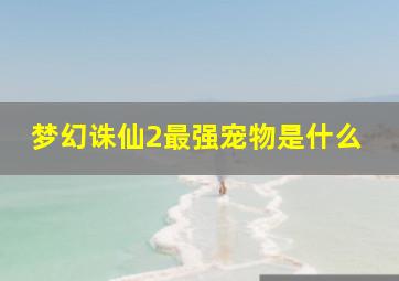 梦幻诛仙2最强宠物是什么