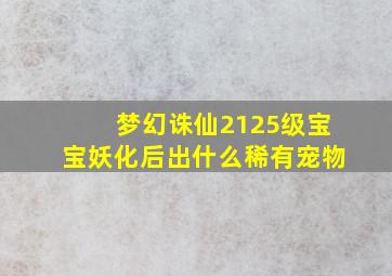 梦幻诛仙2125级宝宝妖化后出什么稀有宠物