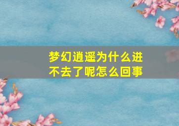 梦幻逍遥为什么进不去了呢怎么回事