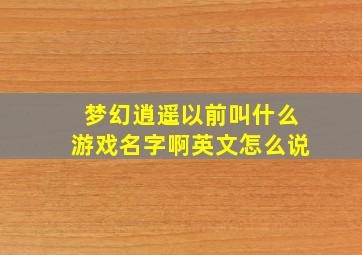 梦幻逍遥以前叫什么游戏名字啊英文怎么说