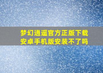 梦幻逍遥官方正版下载安卓手机版安装不了吗