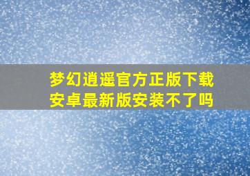 梦幻逍遥官方正版下载安卓最新版安装不了吗