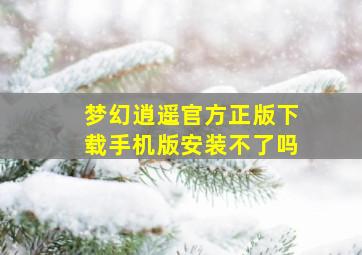 梦幻逍遥官方正版下载手机版安装不了吗