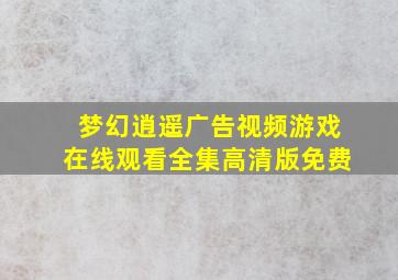 梦幻逍遥广告视频游戏在线观看全集高清版免费