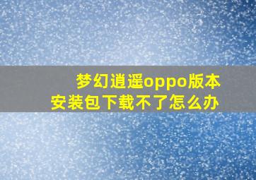 梦幻逍遥oppo版本安装包下载不了怎么办