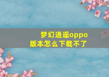 梦幻逍遥oppo版本怎么下载不了